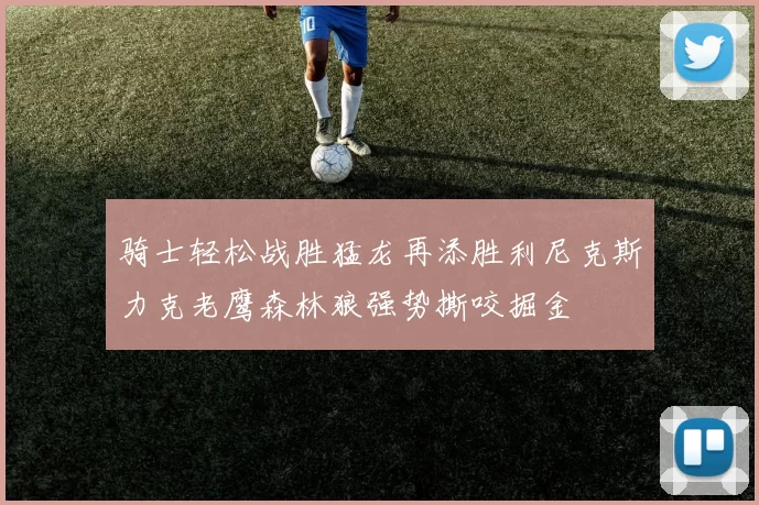 骑士轻松战胜猛龙再添胜利尼克斯力克老鹰森林狼强势撕咬掘金