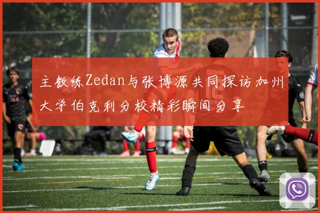主教练Zedan与张博源共同探访加州大学伯克利分校精彩瞬间分享