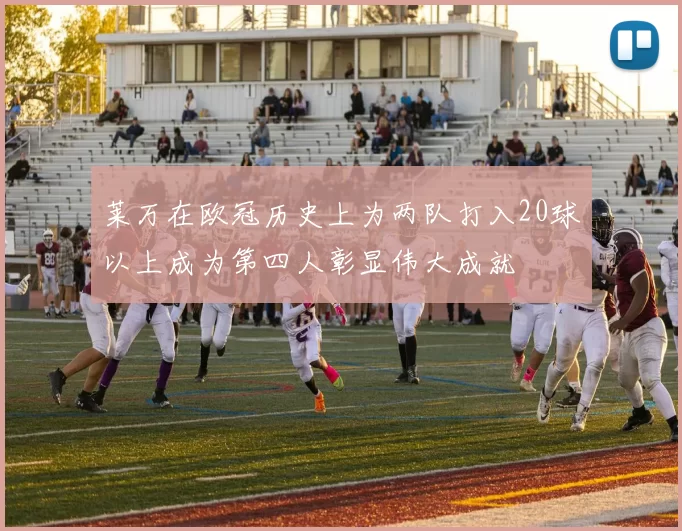 莱万在欧冠历史上为两队打入20球以上成为第四人彰显伟大成就