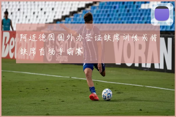 阿连德因国外办签证缺席训练或将缺席首场季前赛
