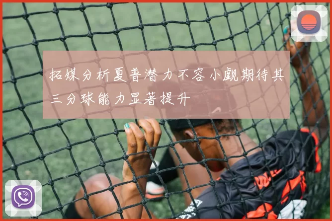 拓媒分析夏普潜力不容小觑期待其三分球能力显著提升