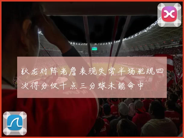 狄龙对阵老詹表现失常半场犯规四次得分仅十点三分球未能命中