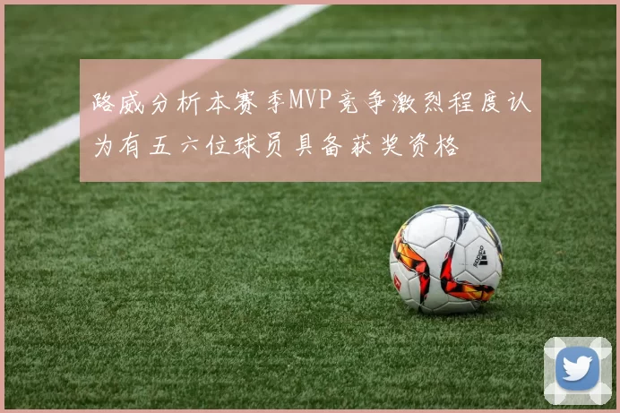 路威分析本赛季MVP竞争激烈程度认为有五六位球员具备获奖资格