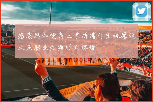 感谢恩加德乌三季拼搏付出祝愿他未来职业生涯顺利辉煌
