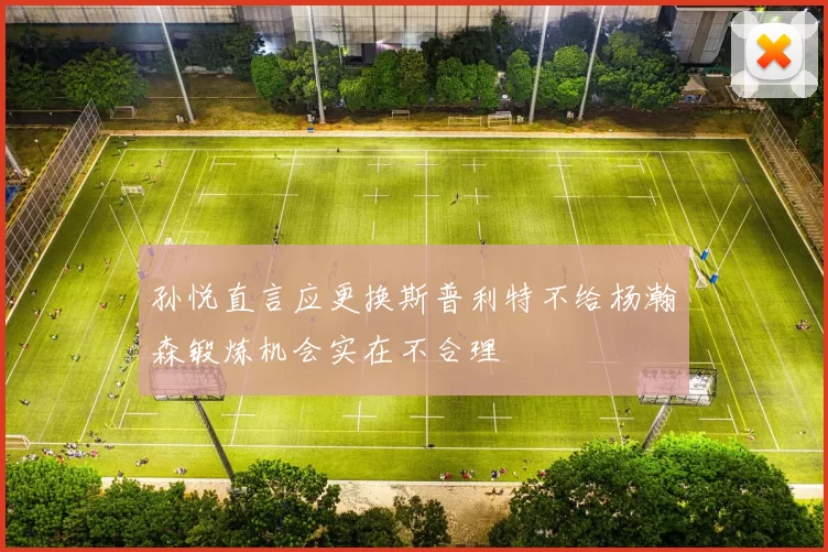 孙悦直言应更换斯普利特不给杨瀚森锻炼机会实在不合理