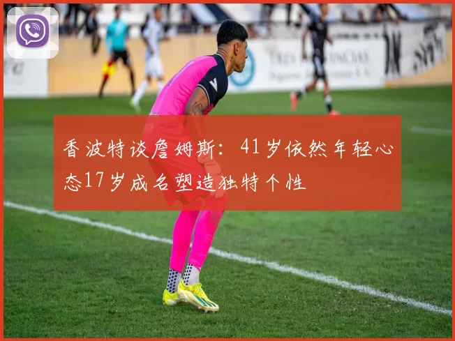 香波特谈詹姆斯：41岁依然年轻心态17岁成名塑造独特个性
