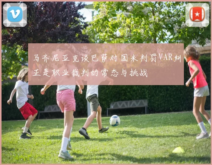 马齐尼亚克谈巴萨对国米判罚VAR纠正是职业裁判的常态与挑战
