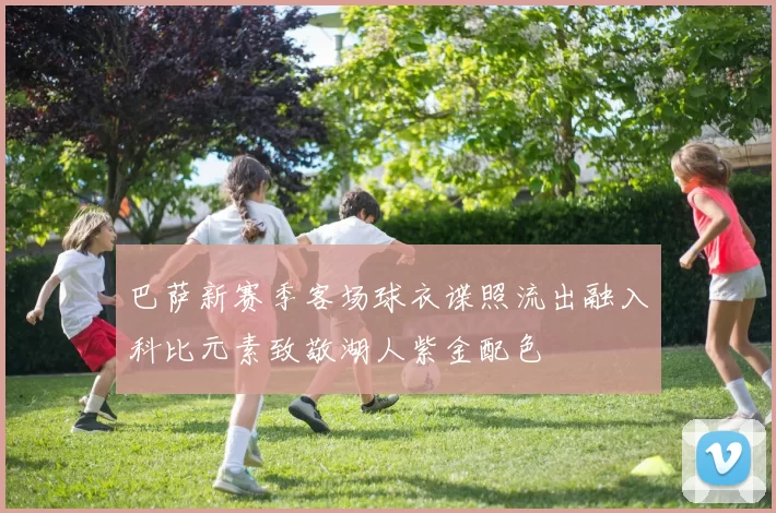 巴萨新赛季客场球衣谍照流出融入科比元素致敬湖人紫金配色