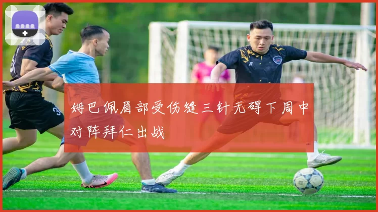 姆巴佩眉部受伤缝三针无碍下周中对阵拜仁出战