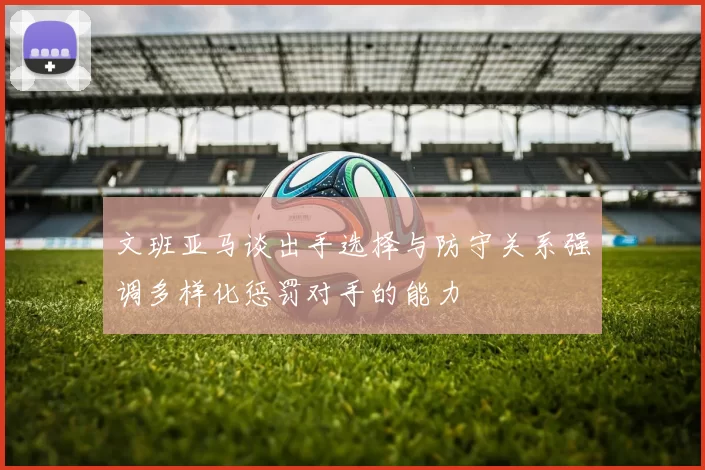 文班亚马谈出手选择与防守关系强调多样化惩罚对手的能力