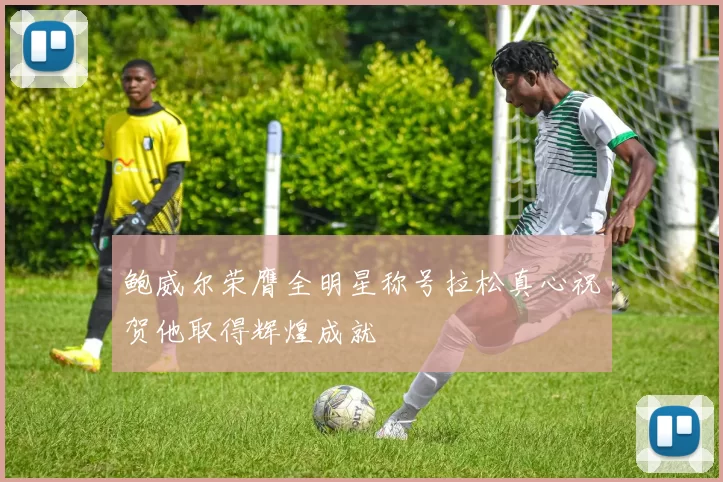 鲍威尔荣膺全明星称号拉松真心祝贺他取得辉煌成就