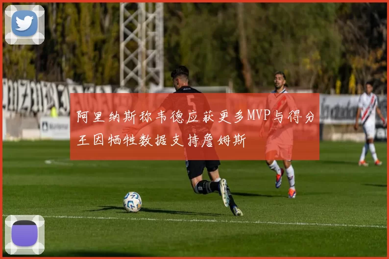 阿里纳斯称韦德应获更多MVP与得分王因牺牲数据支持詹姆斯