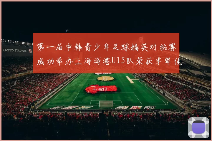 第一届中韩青少年足球精英对抗赛成功举办上海海港U15队荣获季军佳绩