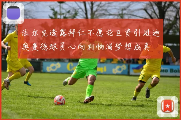 法尔克透露拜仁不愿花巨资引进迪奥曼德球员心向利物浦梦想成真
