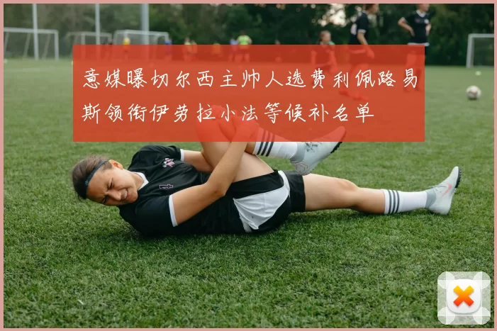 意媒曝切尔西主帅人选费利佩路易斯领衔伊劳拉小法等候补名单