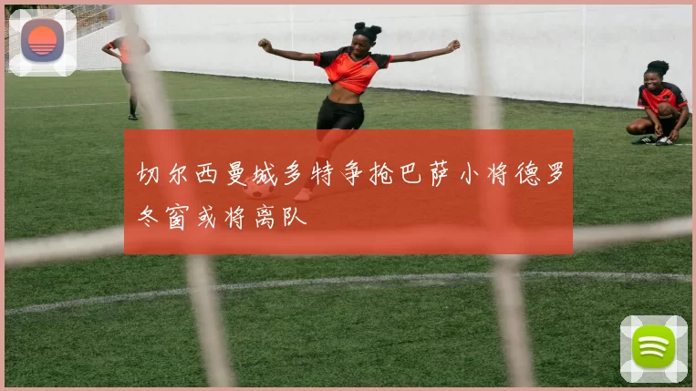 切尔西曼城多特争抢巴萨小将德罗冬窗或将离队