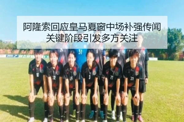 阿隆索回应皇马夏窗中场补强传闻 关键阶段引发多方关注 | mk